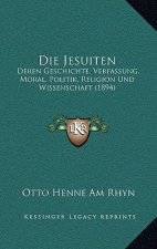 Die Jesuiten: Deren Geschichte, Verfassung, Moral, Politik, Religion Und Wissenschaft (1894)