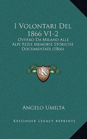 I Volontari Del 1866 V1-2: Ovvero Da Milano Alle Alpi Rezie Memorie Storiche Documentate (1866)