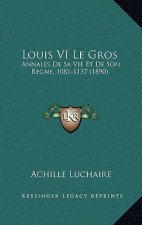 Louis VI Le Gros: Annales De Sa Vie Et De Son Regne, 1081-1137 (1890)