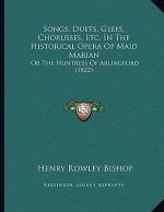 Songs, Duets, Glees, Chorusses, Etc. In The Historical Opera Of Maid Marian: Or The Huntress Of Arlingford (1822)