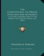 The Constitution, Its Origin, Function And Authority: A Lecture Introductory To The Subject Of Constitutional Law (1861)