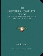 The Archer's Complete Guide: Or Instructions For The Use Of The Long Bow (1878)