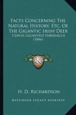 Facts Concerning The Natural History, Etc. Of The Gigantic Irish Deer: Cervus Giganteus Hibernicus (1846)