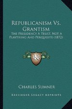 Republicanism Vs. Grantism: The Presidency A Trust, Not A Plaything And Perquisite (1872)