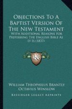 Objections To A Baptist Version Of The New Testament: With Additional Reasons For Preferring The English Bible As It Is (1837)