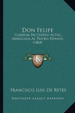 Don Felipe: Comedia En Cuatro Actos, Arreglada Al Teatro Espanol (1864)
