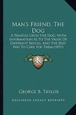 Man's Friend, The Dog: A Treatise Upon The Dog, With Information As To The Value Of Different Breeds, And The Best Way To Care For Them (1891