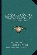 Six Cups Of Coffee: Prepared For The Public Palate By The Best Authorities On Coffee Making (1887)