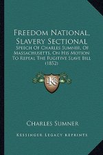 Freedom National, Slavery Sectional: Speech Of Charles Sumner, Of Massachusetts, On His Motion To Repeal The Fugitive Slave Bill (1852)