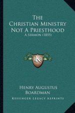 The Christian Ministry Not A Priesthood: A Sermon (1855)