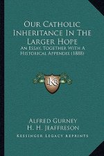 Our Catholic Inheritance In The Larger Hope: An Essay, Together With A Historical Appendix (1888)
