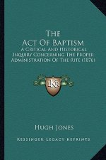 The Act Of Baptism: A Critical And Historical Inquiry Concerning The Proper Administration Of The Rite (1876)