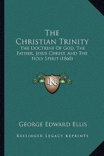 The Christian Trinity: The Doctrine Of God, The Father, Jesus Christ, And The Holy Spirit (1860)