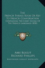 The French Phrase Book Or Key To French Conversation: Containing The Chief Idioms Of The French Language (1830)