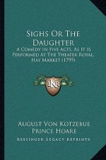 Sighs Or The Daughter: A Comedy In Five Acts, As It Is Performed At The Theater Royal, Hay Market (1799)