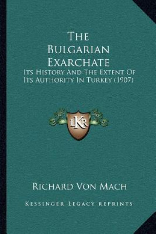The Bulgarian Exarchate: Its History And The Extent Of Its Authority In Turkey (1907)