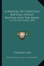 A Manual Of Christian Baptism, Infant Baptism And The Mode: In Two Discourses (1843)