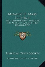 Memoir Of Mary Lothrop: Who Died In Boston, March 18, 1831, Aged Six Years And Three Months (1832)