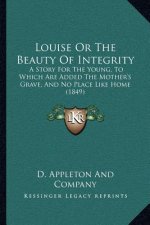Louise Or The Beauty Of Integrity: A Story For The Young, To Which Are Added The Mother's Grave, And No Place Like Home (1849)