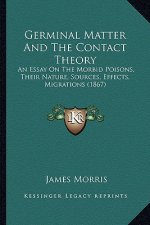 Germinal Matter And The Contact Theory: An Essay On The Morbid Poisons, Their Nature, Sources, Effects, Migrations (1867)
