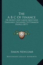 The A B C Of Finance: Or Money And Labor Questions Familiarly Explained To Common People (1877)