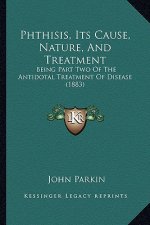 Phthisis, Its Cause, Nature, And Treatment: Being Part Two Of The Antidotal Treatment Of Disease (1883)