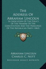 The Address Of Abraham Lincoln: In Indication Of The Policy Of The Framers Of The Constitution And The Principles Of The Republican Party (1865)