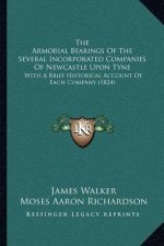 The Armorial Bearings Of The Several Incorporated Companies Of Newcastle Upon Tyne: With A Brief Historical Account Of Each Company (1824)