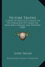 Picture Truths: A Series Of Practical Lessons On The Formation Of Character, From Bible Emblems And Proverbs (1883)