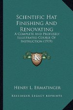 Scientific Hat Finishing And Renovating: A Complete And Profusely Illustrated Course Of Instruction (1919)