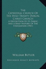 The Cathedral Church Of The Holy Trinity Dublin, Christ Church: A Description Of Its Fabric, And A Brief History Of The Foundation (1901)