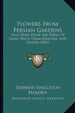 Flowers From Persian Gardens: Selections From The Poems Of Saadi, Hafiz, Omar Khayyam, And Others (1901)