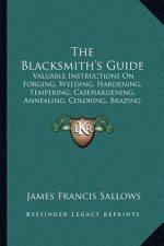 The Blacksmith's Guide: Valuable Instructions On Forging, Welding, Hardening, Tempering, Casehardening, Annealing, Coloring, Brazing (1907)