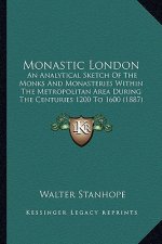 Monastic London: An Analytical Sketch Of The Monks And Monasteries Within The Metropolitan Area During The Centuries 1200 To 1600 (1887
