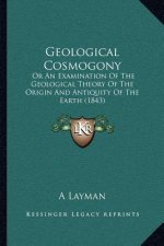 Geological Cosmogony: Or An Examination Of The Geological Theory Of The Origin And Antiquity Of The Earth (1843)