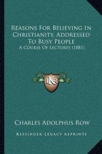 Reasons For Believing In Christianity, Addressed To Busy People: A Course Of Lectures (1881)