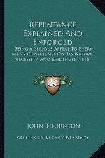 Repentance Explained And Enforced: Being A Serious Appeal To Every Man's Conscience On Its Nature, Necessity, And Evidences (1818)