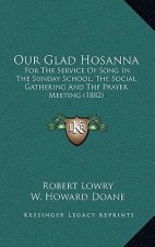 Our Glad Hosanna: For The Service Of Song In The Sunday School, The Social Gathering And The Prayer Meeting (1882)