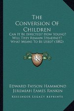 The Conversion Of Children: Can It Be Effected? How Young? Will They Remain Steadfast? What Means To Be Used? (1882)