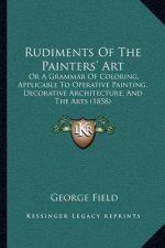 Rudiments Of The Painters' Art: Or A Grammar Of Coloring, Applicable To Operative Painting, Decorative Architecture, And The Arts (1858)