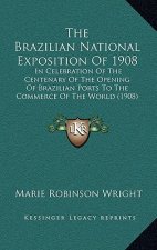 The Brazilian National Exposition Of 1908: In Celebration Of The Centenary Of The Opening Of Brazilian Ports To The Commerce Of The World (1908)