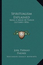 Spiritualism Explained: Being A Series Of Twelve Lectures (1856)