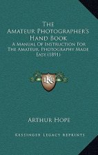 The Amateur Photographer's Hand Book: A Manual Of Instruction For The Amateur, Photography Made Easy (1891)