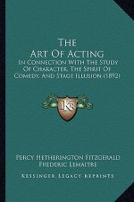 The Art Of Acting: In Connection With The Study Of Character, The Spirit Of Comedy, And Stage Illusion (1892)