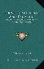 Poems, Devotional And Didactic: From The Poetical Works Of Bishop Ken (1835)