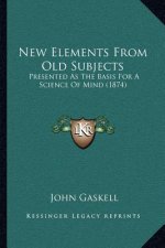 New Elements From Old Subjects: Presented As The Basis For A Science Of Mind (1874)