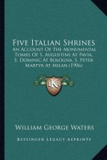 Five Italian Shrines: An Account Of The Monumental Tombs Of S. Augustine At Pavia, S. Dominic At Bologna, S. Peter Martyr At Milan (1906)