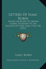 Letters Of Isaac Bobin: Private Secretary Of George Clarke, Secretary Of The Province Of New York, 1718-1730 (1872)