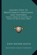 Golden Steps To Respectability, Usefulness, And Happiness: Being A Series Of Lectures To Youth Of Both Sexes (1850)