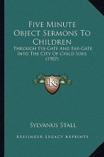 Five Minute Object Sermons To Children: Through Eye-Gate And Ear-Gate Into The City Of Child Soul (1907)